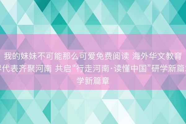 我的妹妹不可能那么可爱免费阅读 海外华文教育界代表齐聚河南 共启“行走河南·读懂中国”研学新篇章