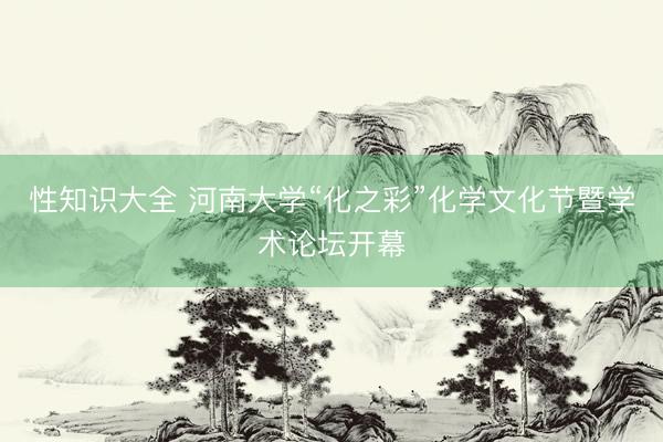 性知识大全 河南大学“化之彩”化学文化节暨学术论坛开幕