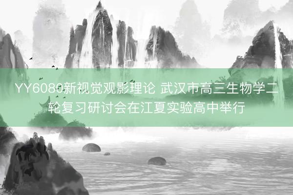 YY6080新视觉观影理论 武汉市高三生物学二轮复习研讨会在江夏实验高中举行