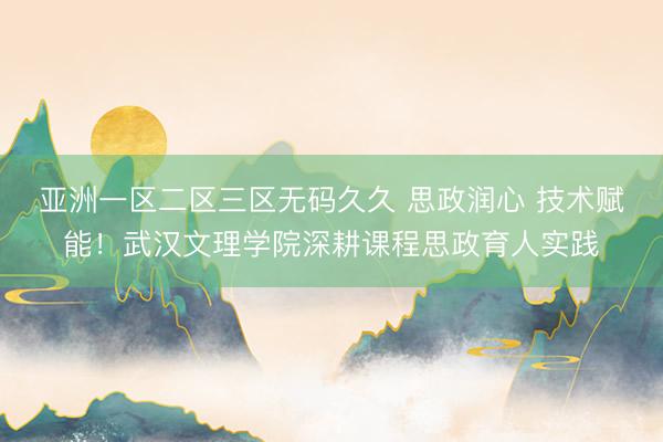 亚洲一区二区三区无码久久 思政润心 技术赋能！武汉文理学院深耕课程思政育人实践