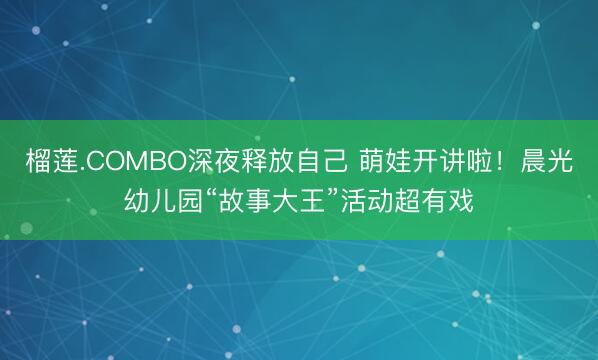 榴莲.COMBO深夜释放自己 萌娃开讲啦！晨光幼儿园“故事大王”活动超有戏