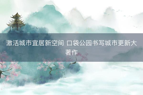 激活城市宜居新空间 口袋公园书写城市更新大著作