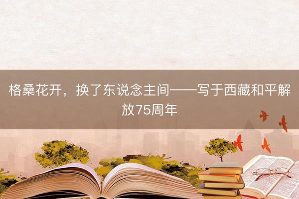 格桑花开，换了东说念主间——写于西藏和平解放75周年