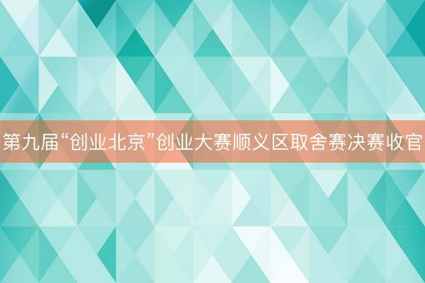 第九届“创业北京”创业大赛顺义区取舍赛决赛收官