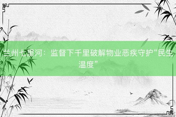 兰州七里河：监督下千里破解物业恶疾守护“民生温度”