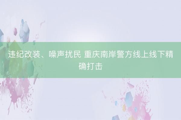 违纪改装、噪声扰民 重庆南岸警方线上线下精确打击