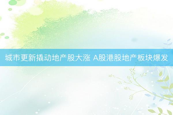 城市更新撬动地产股大涨 A股港股地产板块爆发