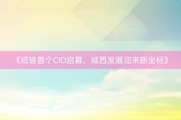 《成皆首个CID启幕,城西发展迎来新坐标》
