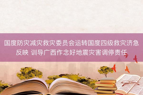 国度防灾减灾救灾委员会运转国度四级救灾济急反映 训导广西作念好地震灾害调停责任