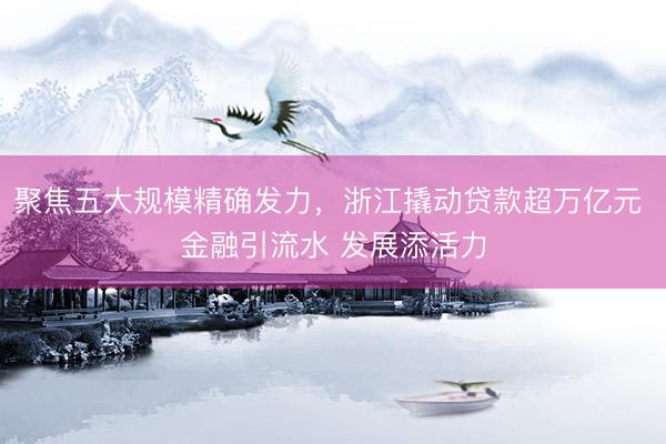 聚焦五大规模精确发力，浙江撬动贷款超万亿元 金融引流水 发展添活力