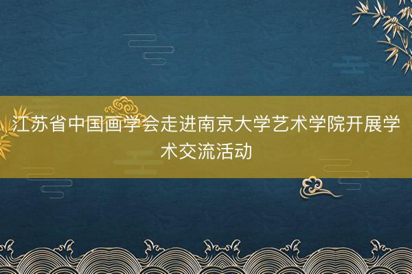 江苏省中国画学会走进南京大学艺术学院开展学术交流活动