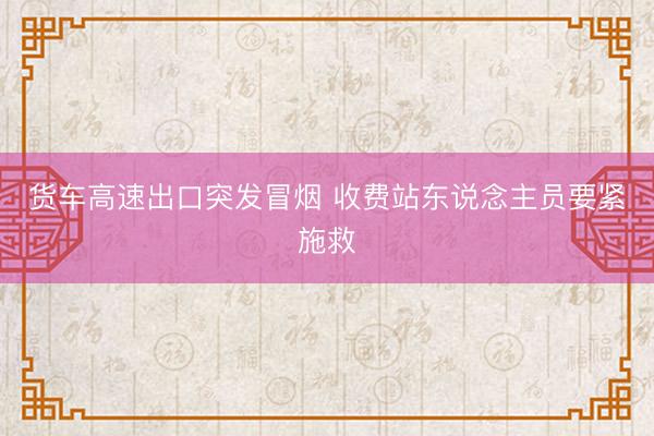 货车高速出口突发冒烟 收费站东说念主员要紧施救