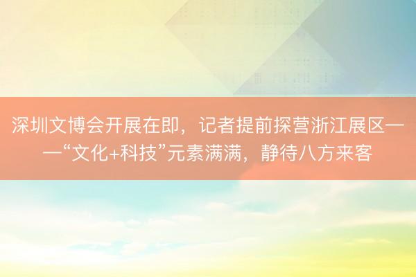 深圳文博会开展在即，记者提前探营浙江展区——“文化+科技”元素满满，静待八方来客