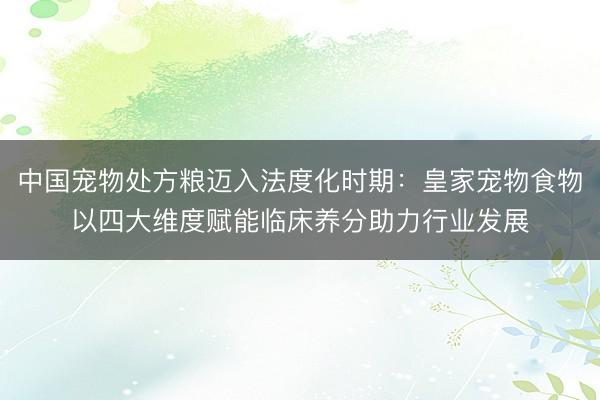 中国宠物处方粮迈入法度化时期：皇家宠物食物以四大维度赋能临床养分助力行业发展