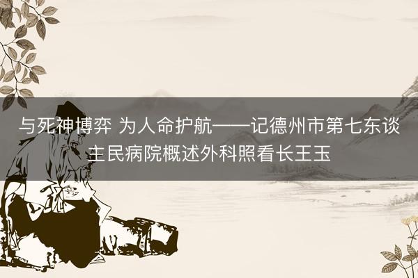 与死神博弈 为人命护航——记德州市第七东谈主民病院概述外科照看长王玉