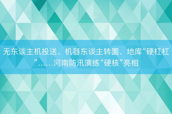 无东谈主机投送、机器东谈主转圜、地库“硬杠杠”……河南防汛演练“硬核”亮相