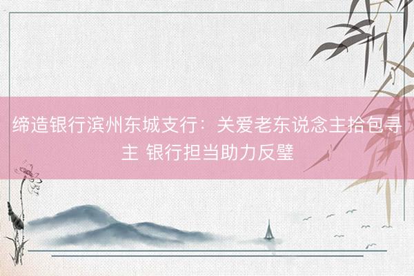 缔造银行滨州东城支行：关爱老东说念主拾包寻主 银行担当助力反璧