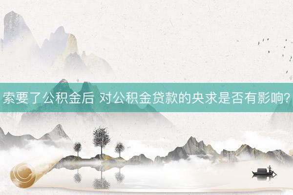 索要了公积金后 对公积金贷款的央求是否有影响？