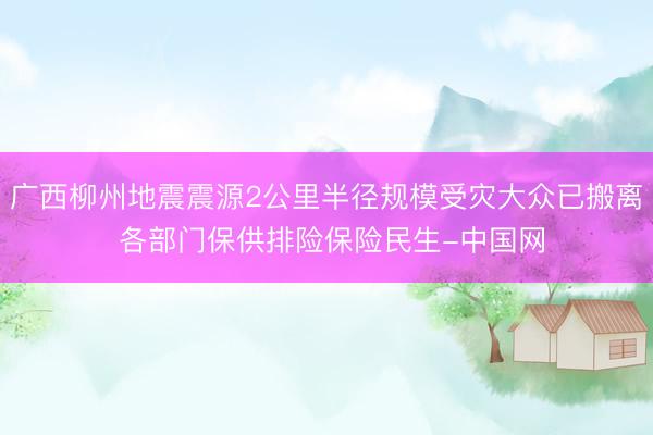 广西柳州地震震源2公里半径规模受灾大众已搬离 各部门保供排险保险民生-中国网