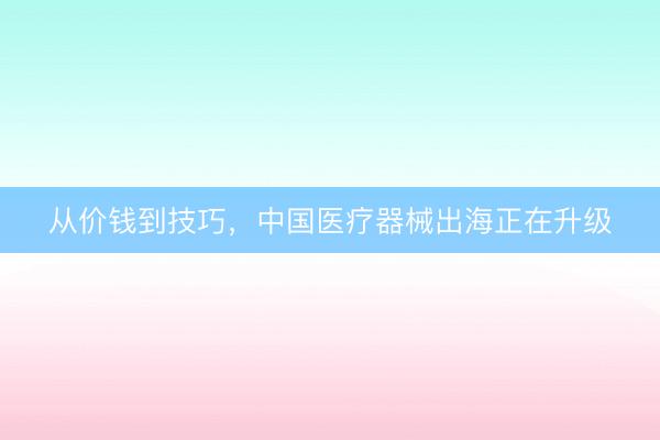 从价钱到技巧,中国医疗器械出海正在升级