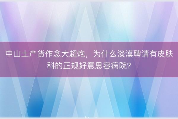 中山土产货作念大超炮,为什么淡漠聘请有皮肤科的正规好意思容病院?