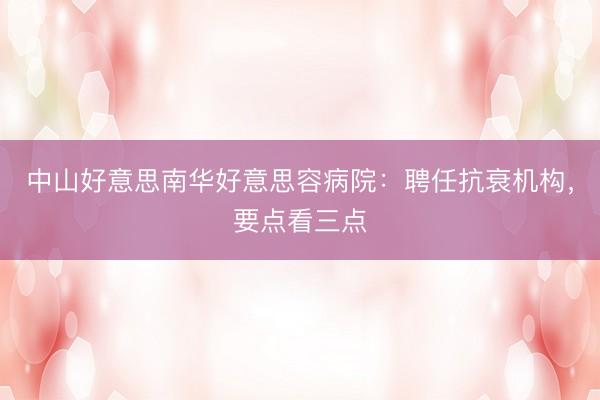 中山好意思南华好意思容病院：聘任抗衰机构，要点看三点