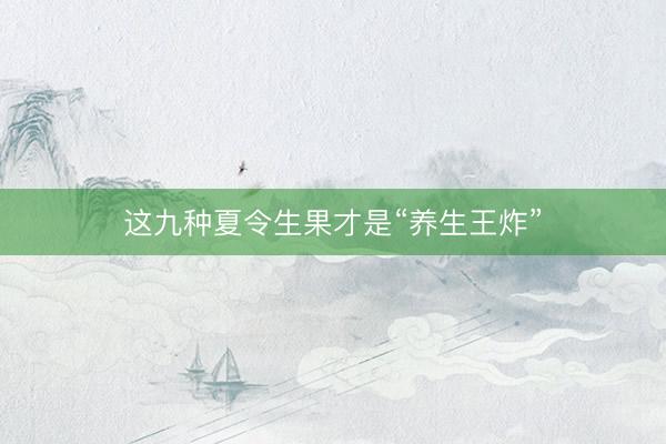 这九种夏令生果才是“养生王炸”