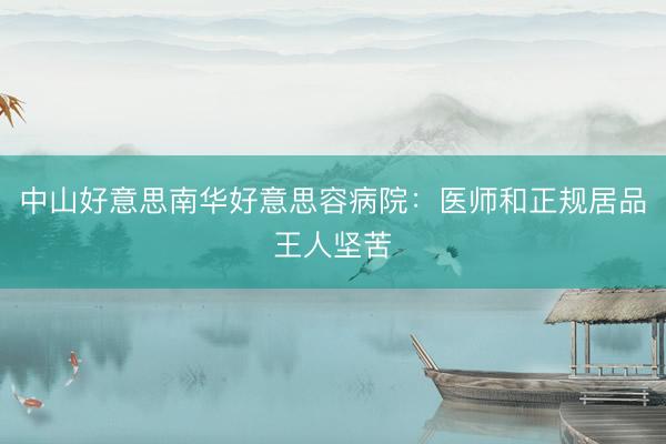 中山好意思南华好意思容病院:医师和正规居品王人坚苦