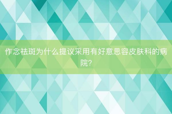 作念祛斑为什么提议采用有好意思容皮肤科的病院？