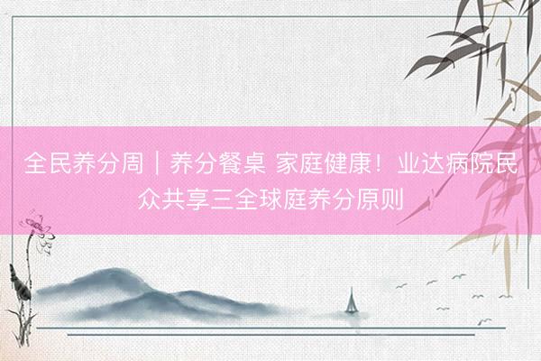 全民养分周｜养分餐桌 家庭健康！业达病院民众共享三全球庭养分原则