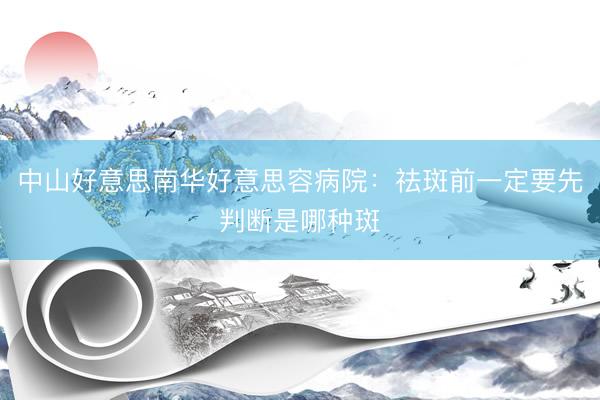 中山好意思南华好意思容病院:祛斑前一定要先判断是哪种斑