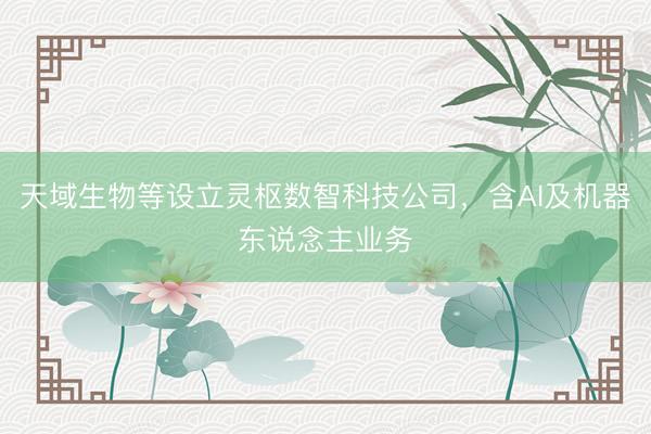 天域生物等设立灵枢数智科技公司，含AI及机器东说念主业务