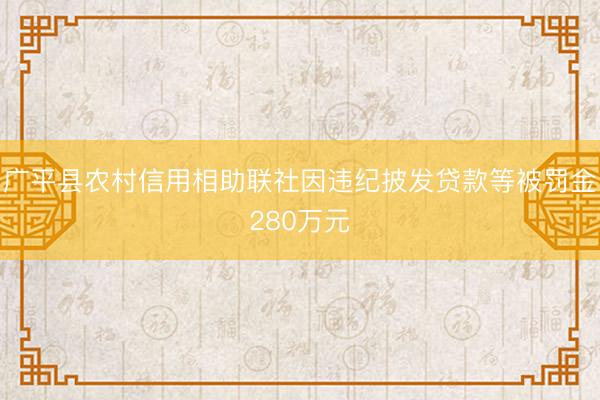 广平县农村信用相助联社因违纪披发贷款等被罚金280万元