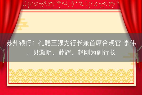 苏州银行：礼聘王强为行长兼首席合规官 李伟、贝灏明、薛辉、赵刚为副行长