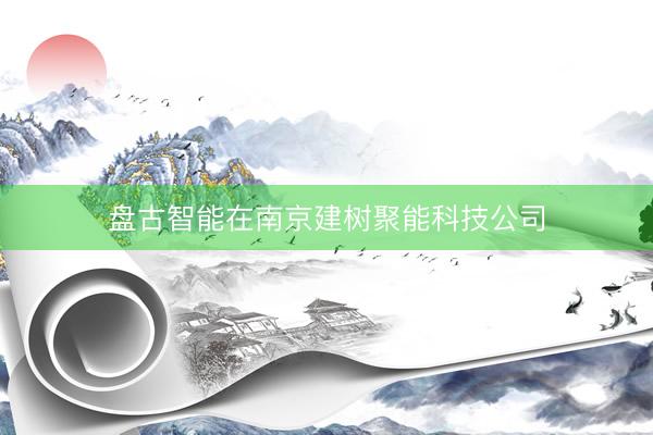 盘古智能在南京建树聚能科技公司