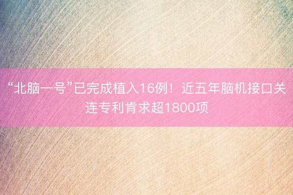 “北脑一号”已完成植入16例！近五年脑机接口关连专利肯求超1800项