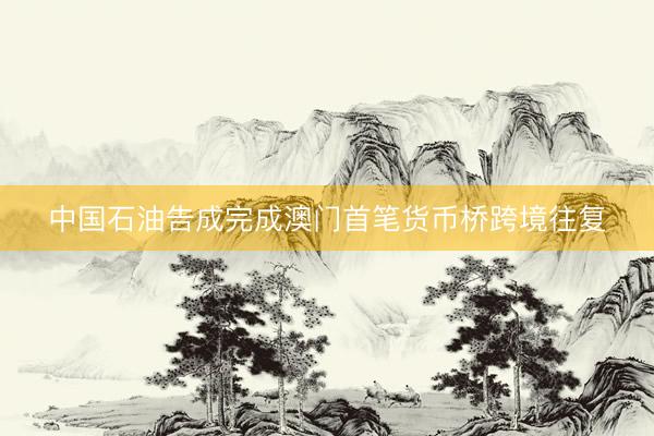 中国石油告成完成澳门首笔货币桥跨境往复