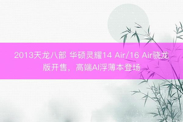 2013天龙八部 华硕灵耀14 Air/16 Air骁龙版开售，高端AI浮薄本登场