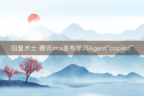 回复术士 腾讯ima发布学问Agent“copilot”