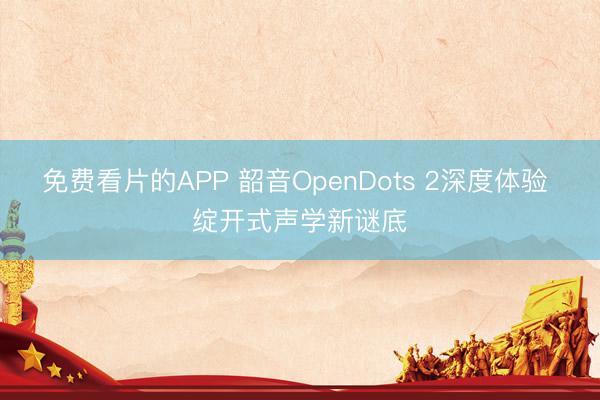 免费看片的APP 韶音OpenDots 2深度体验 绽开式声学新谜底
