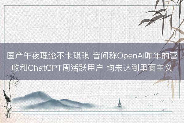 国产午夜理论不卡琪琪 音问称OpenAI昨年的营收和ChatGPT周活跃用户 均未达到里面主义
