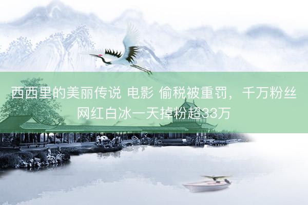 西西里的美丽传说 电影 偷税被重罚，千万粉丝网红白冰一天掉粉超33万