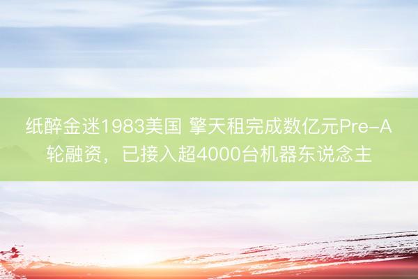 纸醉金迷1983美国 擎天租完成数亿元Pre-A轮融资，已接入超4000台机器东说念主