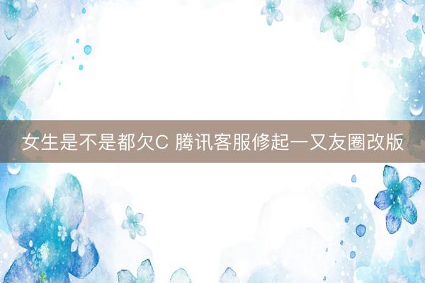 女生是不是都欠C 腾讯客服修起一又友圈改版