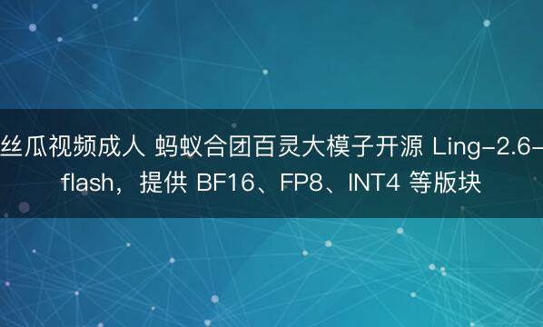 丝瓜视频成人 蚂蚁合团百灵大模子开源 Ling-2.6-flash，提供 BF16、FP8、INT4 等版块