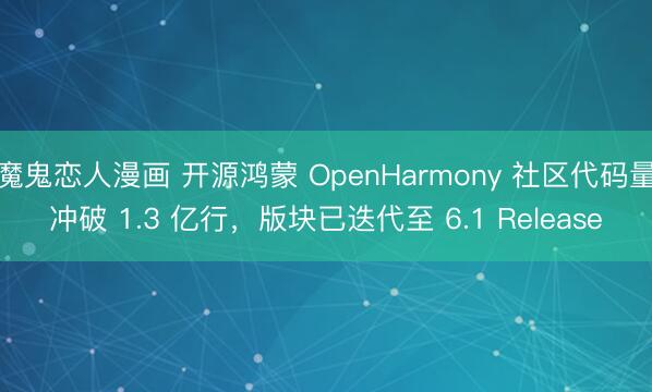 魔鬼恋人漫画 开源鸿蒙 OpenHarmony 社区代码量冲破 1.3 亿行，版块已迭代至 6.1 Release