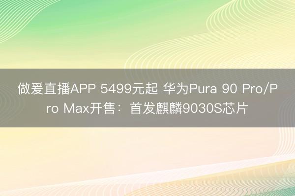 做爰直播APP 5499元起 华为Pura 90 Pro/Pro Max开售：首发麒麟9030S芯片