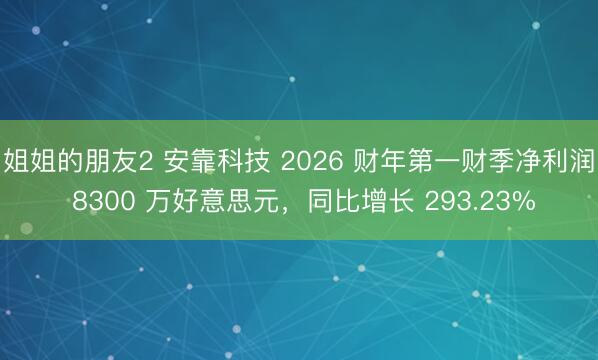 姐姐的朋友2 安靠科技 2026 财年第一财季净利润 8300 万好意思元，同比增长 293.23%