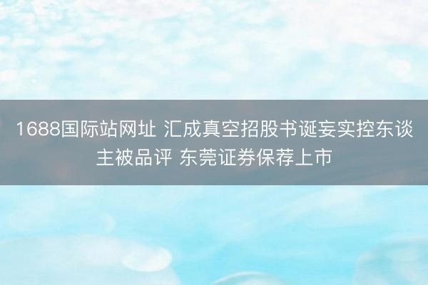 1688国际站网址 汇成真空招股书诞妄实控东谈主被品评 东莞证券保荐上市