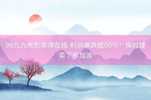 99九九电影高清在线 利润暴跌超90%！保时捷卖了布加迪